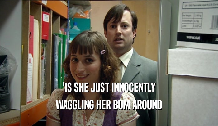 'IS SHE JUST INNOCENTLY
 WAGGLING HER BUM AROUND
 