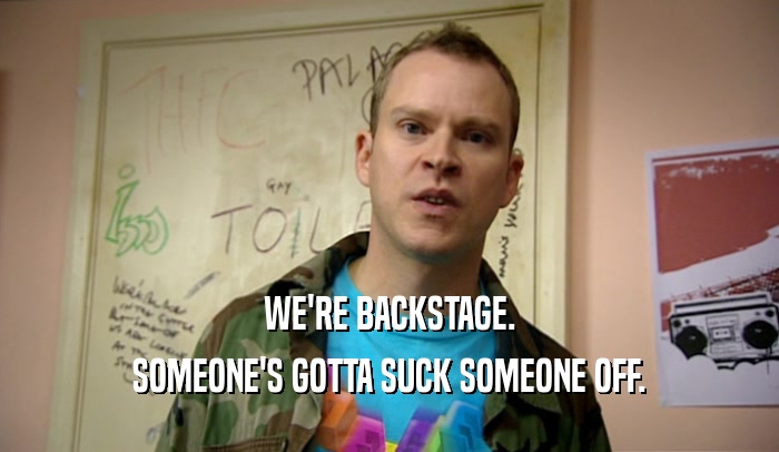 WE'RE BACKSTAGE. SOMEONE'S GOTTA SUCK SOMEONE OFF. 