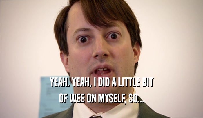 YEAH. YEAH, I DID A LITTLE BIT OF WEE ON MYSELF, SO... 