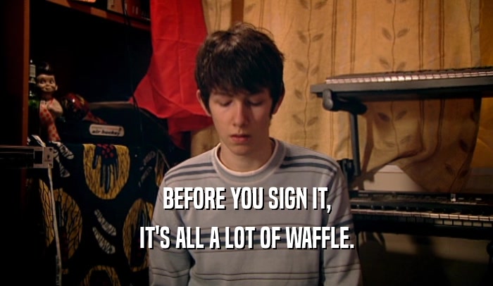 BEFORE YOU SIGN IT, IT'S ALL A LOT OF WAFFLE. 