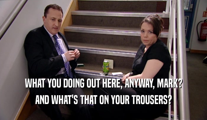 WHAT YOU DOING OUT HERE, ANYWAY, MARK? AND WHAT'S THAT ON YOUR TROUSERS? 