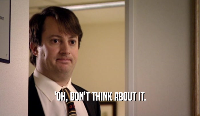 'OH, DON'T THINK ABOUT IT.  