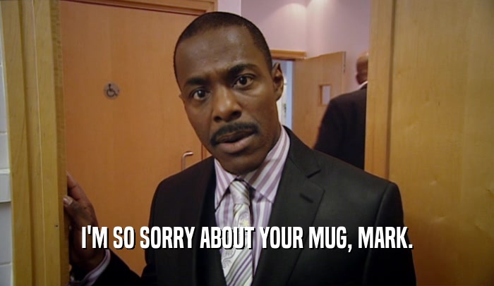 I'M SO SORRY ABOUT YOUR MUG, MARK.  