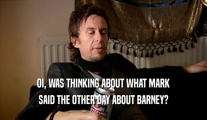 OI, WAS THINKING ABOUT WHAT MARK
 SAID THE OTHER DAY ABOUT BARNEY?
 