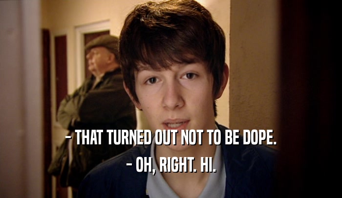 - THAT TURNED OUT NOT TO BE DOPE. - OH, RIGHT. HI. 