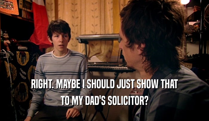 RIGHT. MAYBE I SHOULD JUST SHOW THAT TO MY DAD'S SOLICITOR? 