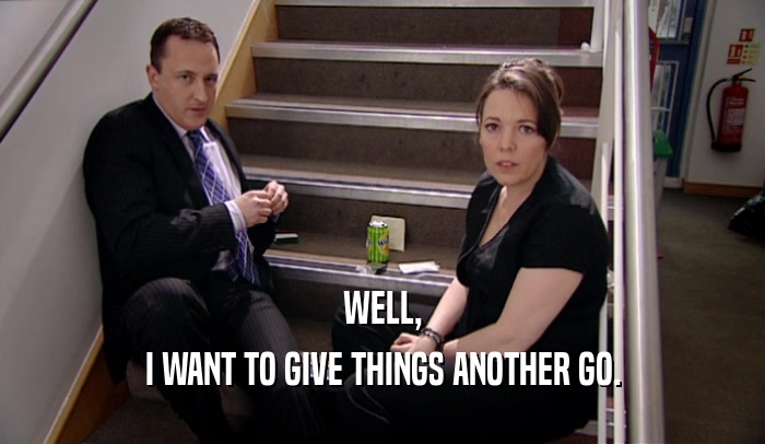 WELL, I WANT TO GIVE THINGS ANOTHER GO. 