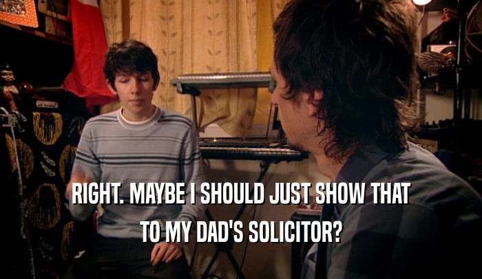 RIGHT. MAYBE I SHOULD JUST SHOW THAT TO MY DAD'S SOLICITOR? 