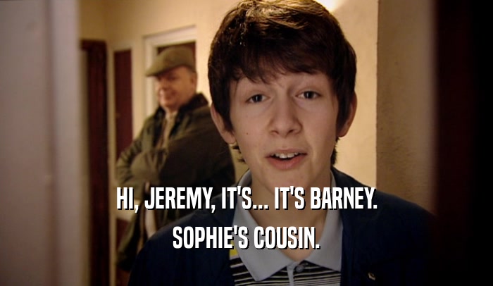 HI, JEREMY, IT'S... IT'S BARNEY. SOPHIE'S COUSIN. 