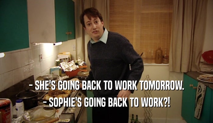 - SHE'S GOING BACK TO WORK TOMORROW. - SOPHIE'S GOING BACK TO WORK?! 