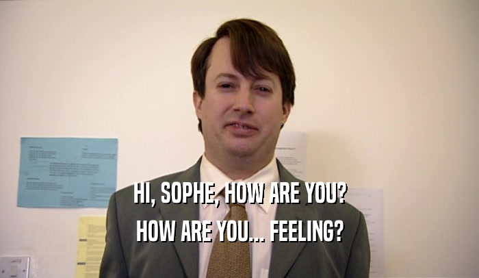 HI, SOPHE, HOW ARE YOU? HOW ARE YOU... FEELING? 