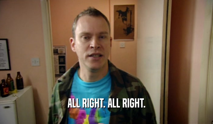 ALL RIGHT. ALL RIGHT.  