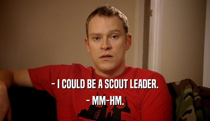 - I COULD BE A SCOUT LEADER. - MM-HM. 