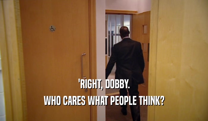 'RIGHT, DOBBY. WHO CARES WHAT PEOPLE THINK? 