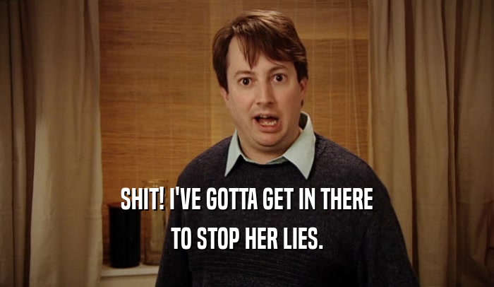 SHIT! I'VE GOTTA GET IN THERE TO STOP HER LIES. 
