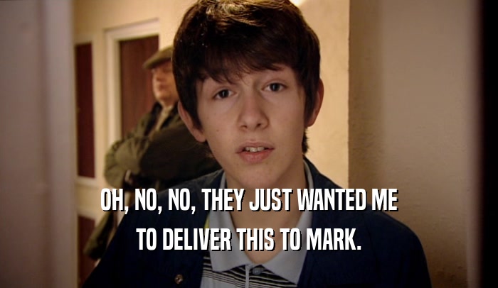 OH, NO, NO, THEY JUST WANTED ME TO DELIVER THIS TO MARK. 