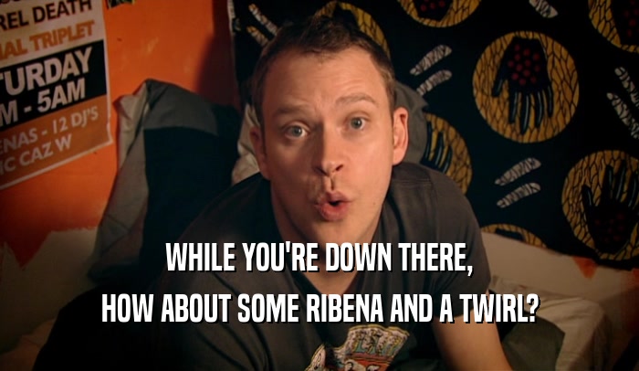 WHILE YOU'RE DOWN THERE, HOW ABOUT SOME RIBENA AND A TWIRL? 