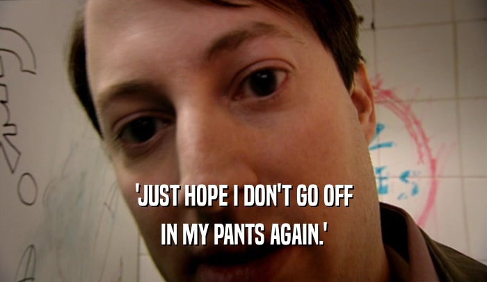 'JUST HOPE I DON'T GO OFF IN MY PANTS AGAIN.' 