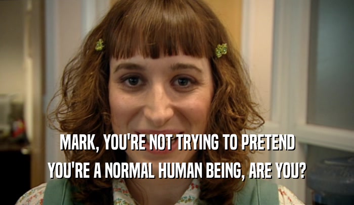 MARK, YOU'RE NOT TRYING TO PRETEND YOU'RE A NORMAL HUMAN BEING, ARE YOU? 