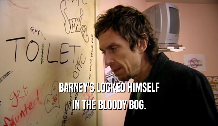 BARNEY'S LOCKED HIMSELF IN THE BLOODY BOG. 