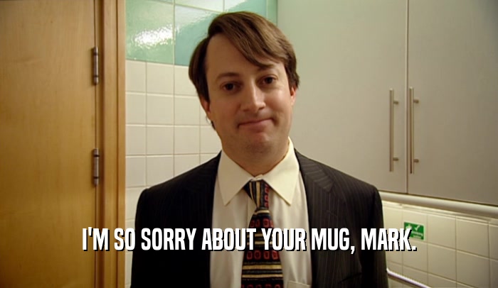 I'M SO SORRY ABOUT YOUR MUG, MARK.  