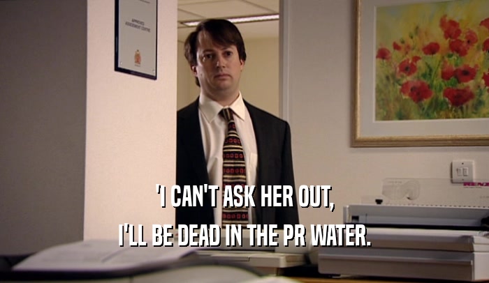 'I CAN'T ASK HER OUT, I'LL BE DEAD IN THE PR WATER. 