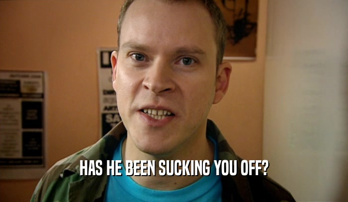 HAS HE BEEN SUCKING YOU OFF?  