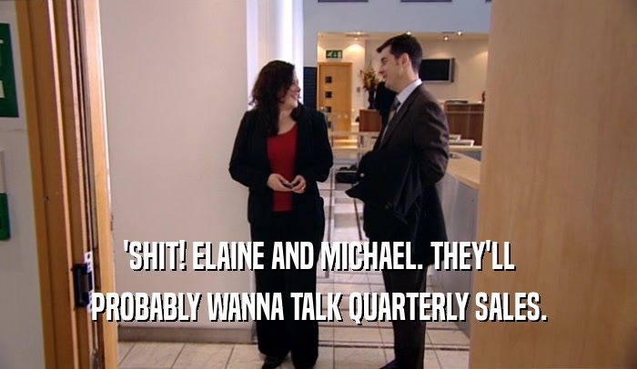 'SHIT! ELAINE AND MICHAEL. THEY'LL PROBABLY WANNA TALK QUARTERLY SALES. 
