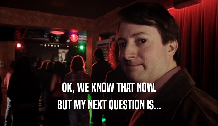 OK, WE KNOW THAT NOW. BUT MY NEXT QUESTION IS... 