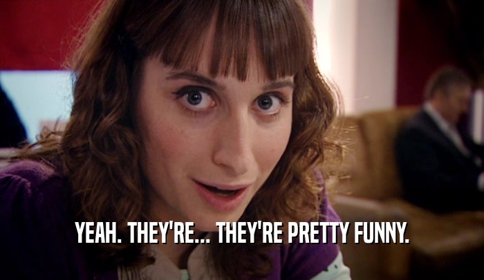 YEAH. THEY'RE... THEY'RE PRETTY FUNNY.  