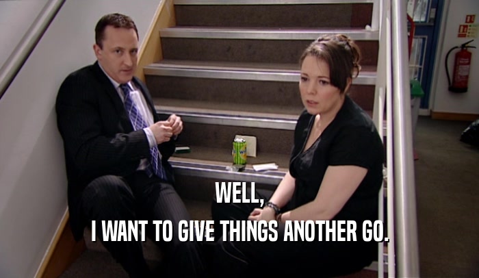WELL, I WANT TO GIVE THINGS ANOTHER GO. 