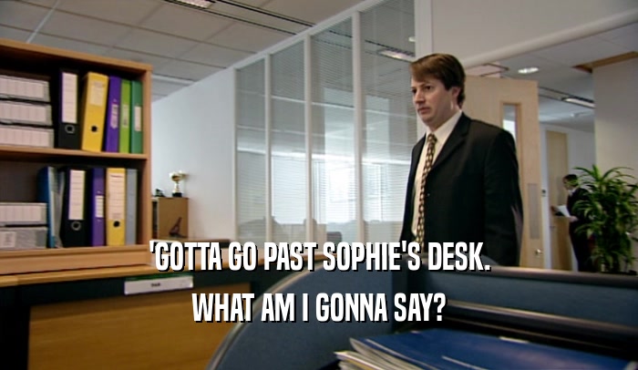 'GOTTA GO PAST SOPHIE'S DESK. WHAT AM I GONNA SAY? 