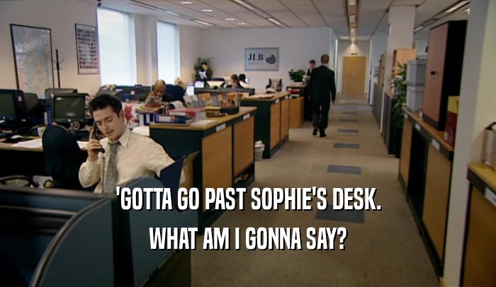 'GOTTA GO PAST SOPHIE'S DESK. WHAT AM I GONNA SAY? 