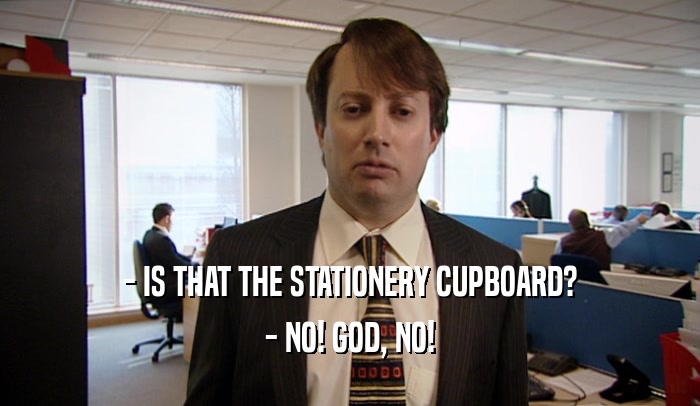 - IS THAT THE STATIONERY CUPBOARD?
 - NO! GOD, NO!
 