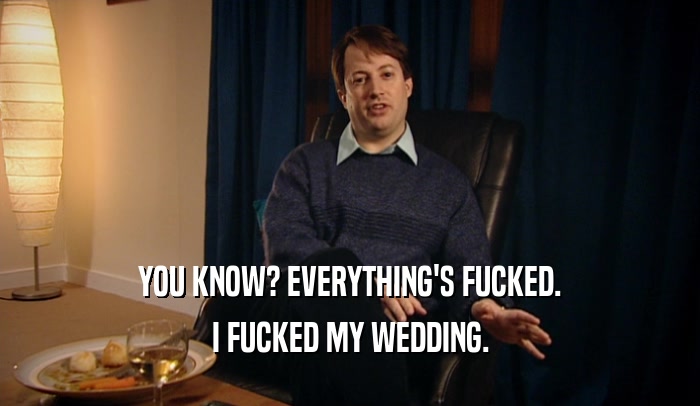 YOU KNOW? EVERYTHING'S FUCKED. I FUCKED MY WEDDING. 