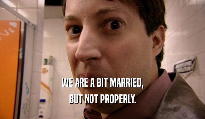 WE ARE A BIT MARRIED, BUT NOT PROPERLY. 
