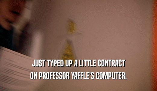 JUST TYPED UP A LITTLE CONTRACT ON PROFESSOR YAFFLE'S COMPUTER. 