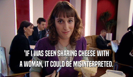 'IF I WAS SEEN SHARING CHEESE WITH A WOMAN, IT COULD BE MISINTERPRETED. 