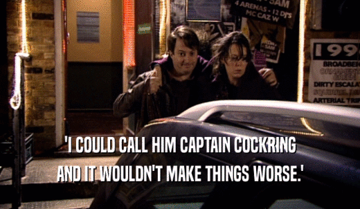 'I COULD CALL HIM CAPTAIN COCKRING AND IT WOULDN'T MAKE THINGS WORSE.' 