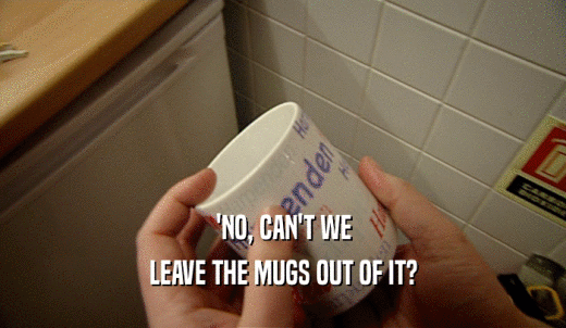 'NO, CAN'T WE LEAVE THE MUGS OUT OF IT? 