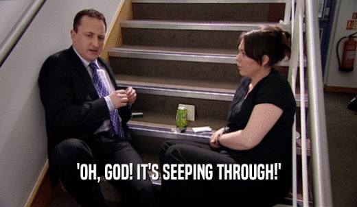 'OH, GOD! IT'S SEEPING THROUGH!'  