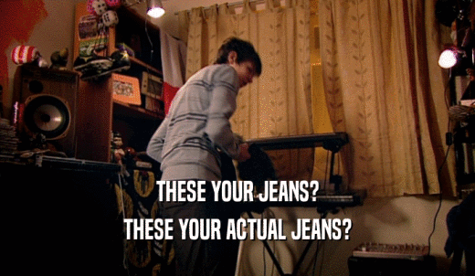 THESE YOUR JEANS? THESE YOUR ACTUAL JEANS? 