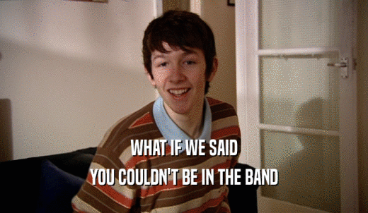 WHAT IF WE SAID YOU COULDN'T BE IN THE BAND 