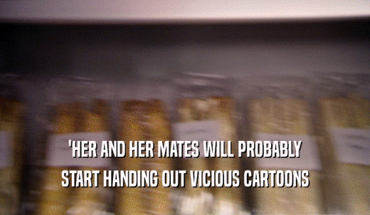 'HER AND HER MATES WILL PROBABLY START HANDING OUT VICIOUS CARTOONS 