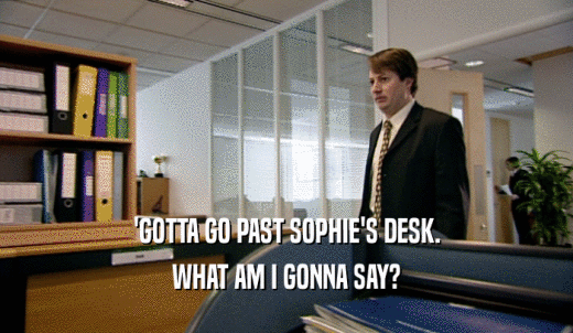 'GOTTA GO PAST SOPHIE'S DESK. WHAT AM I GONNA SAY? 