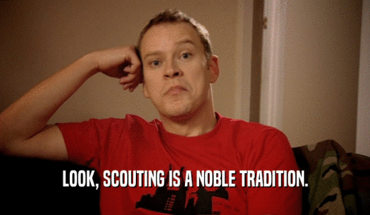 LOOK, SCOUTING IS A NOBLE TRADITION.  
