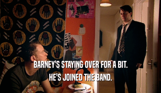 BARNEY'S STAYING OVER FOR A BIT. HE'S JOINED THE BAND. 