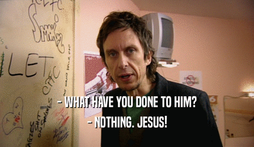 - WHAT HAVE YOU DONE TO HIM? - NOTHING. JESUS! 