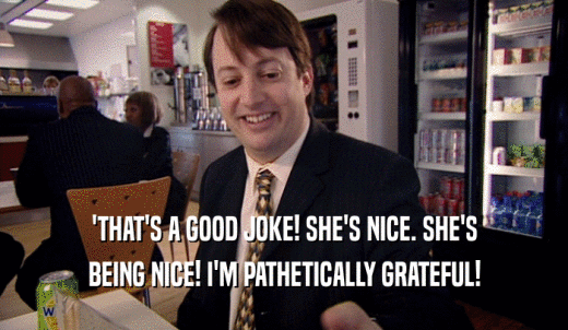 'THAT'S A GOOD JOKE! SHE'S NICE. SHE'S BEING NICE! I'M PATHETICALLY GRATEFUL! 