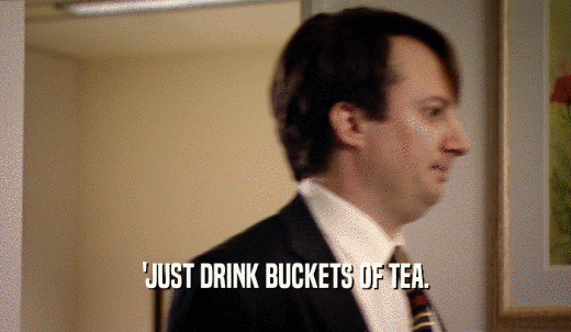 'JUST DRINK BUCKETS OF TEA.  